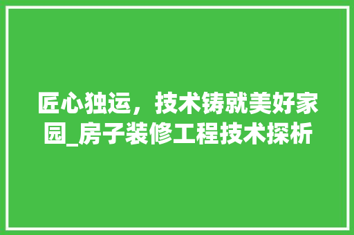 匠心独运，技术铸就美好家园_房子装修工程技术探析 匠心独运，技术铸就美好家园_房子装修工程技术探析 家居装饰