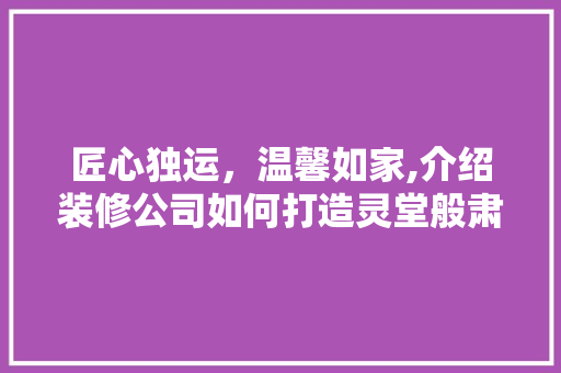 匠心独运，温馨如家,介绍装修公司如何打造灵堂般肃穆的家居氛围 匠心独运，温馨如家,介绍装修公司如何打造灵堂般肃穆的家居氛围 装修知识