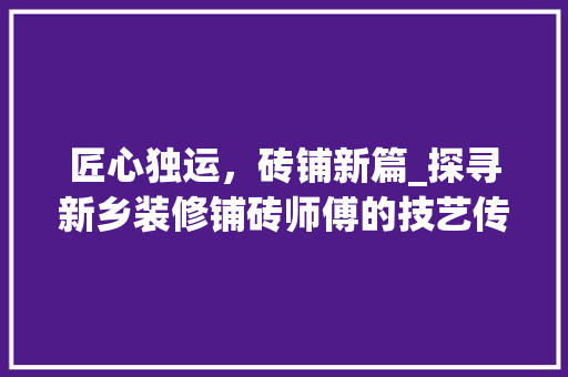 匠心独运，砖铺新篇_探寻新乡装修铺砖师傅的技艺传承 匠心独运，砖铺新篇_探寻新乡装修铺砖师傅的技艺传承 家居设计