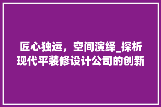 匠心独运，空间演绎_探析现代平装修设计公司的创新之路 匠心独运，空间演绎_探析现代平装修设计公司的创新之路 二手房