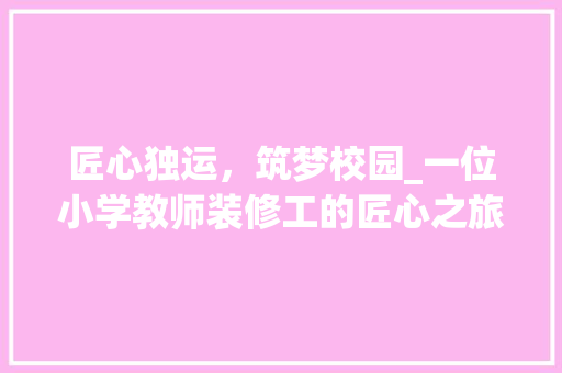 匠心独运，筑梦校园_一位小学教师装修工的匠心之旅 匠心独运，筑梦校园_一位小学教师装修工的匠心之旅 家居装饰
