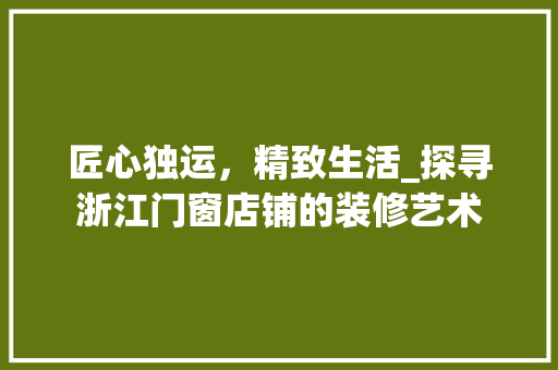 匠心独运，精致生活_探寻浙江门窗店铺的装修艺术 匠心独运，精致生活_探寻浙江门窗店铺的装修艺术 二手房