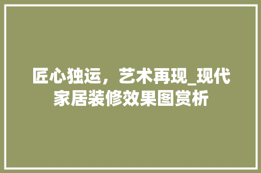 匠心独运，艺术再现_现代家居装修效果图赏析 匠心独运，艺术再现_现代家居装修效果图赏析 装修知识
