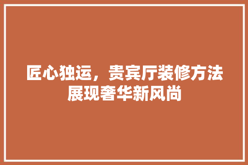 匠心独运，贵宾厅装修方法展现奢华新风尚 匠心独运，贵宾厅装修方法展现奢华新风尚 二手房