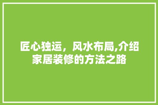 匠心独运，风水布局,介绍家居装修的方法之路 匠心独运，风水布局,介绍家居装修的方法之路 买房须知
