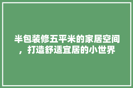 半包装修五平米的家居空间，打造舒适宜居的小世界 半包装修五平米的家居空间，打造舒适宜居的小世界 装修知识