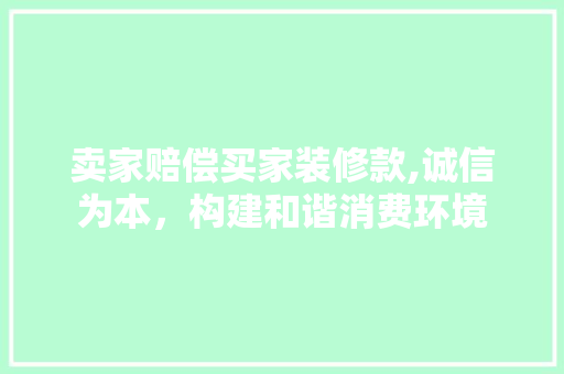 卖家赔偿买家装修款,诚信为本，构建和谐消费环境 卖家赔偿买家装修款,诚信为本，构建和谐消费环境 家居设计