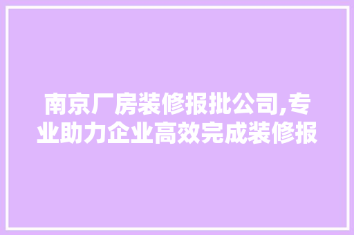 南京厂房装修报批公司,专业助力企业高效完成装修报批 南京厂房装修报批公司,专业助力企业高效完成装修报批 装修知识
