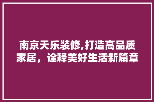 南京天乐装修,打造高品质家居，诠释美好生活新篇章 南京天乐装修,打造高品质家居，诠释美好生活新篇章 买房须知