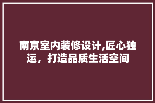 南京室内装修设计,匠心独运，打造品质生活空间 南京室内装修设计,匠心独运，打造品质生活空间 家居装饰