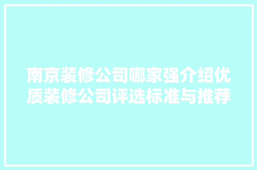 南京装修公司哪家强介绍优质装修公司评选标准与推荐 南京装修公司哪家强介绍优质装修公司评选标准与推荐 家居装饰