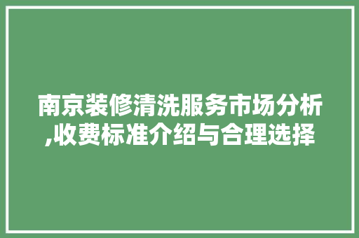 南京装修清洗服务市场分析,收费标准介绍与合理选择指南 南京装修清洗服务市场分析,收费标准介绍与合理选择指南 买房须知
