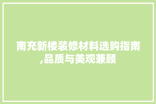 南充新楼装修材料选购指南,品质与美观兼顾 南充新楼装修材料选购指南,品质与美观兼顾 家居装饰