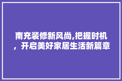 南充装修新风尚,把握时机，开启美好家居生活新篇章 南充装修新风尚,把握时机，开启美好家居生活新篇章 装修知识