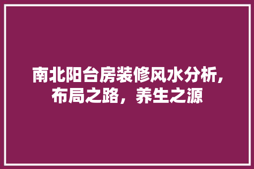 南北阳台房装修风水分析,布局之路，养生之源 南北阳台房装修风水分析,布局之路，养生之源 装修知识