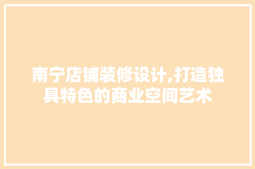 南宁店铺装修设计,打造独具特色的商业空间艺术 南宁店铺装修设计,打造独具特色的商业空间艺术 家居设计