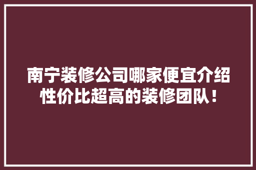南宁装修公司哪家便宜介绍性价比超高的装修团队！ 南宁装修公司哪家便宜介绍性价比超高的装修团队！ 家居设计