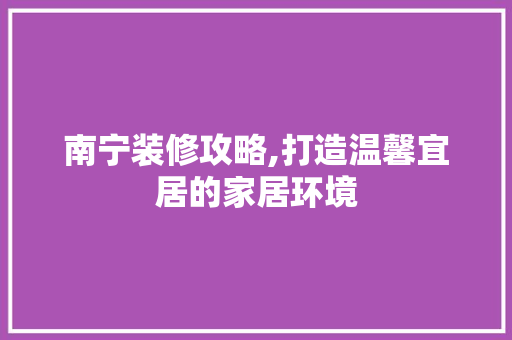南宁装修攻略,打造温馨宜居的家居环境 南宁装修攻略,打造温馨宜居的家居环境 家居装饰