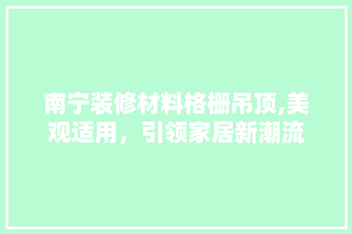 南宁装修材料格栅吊顶,美观适用，引领家居新潮流 南宁装修材料格栅吊顶,美观适用，引领家居新潮流 家居装饰