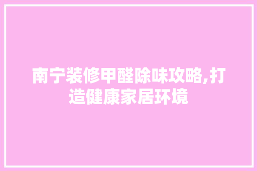 南宁装修甲醛除味攻略,打造健康家居环境 南宁装修甲醛除味攻略,打造健康家居环境 家居设计