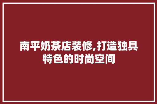 南平奶茶店装修,打造独具特色的时尚空间 南平奶茶店装修,打造独具特色的时尚空间 买房须知