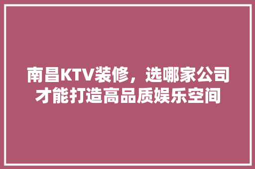 南昌KTV装修，选哪家公司才能打造高品质娱乐空间 南昌KTV装修，选哪家公司才能打造高品质娱乐空间 家居装饰