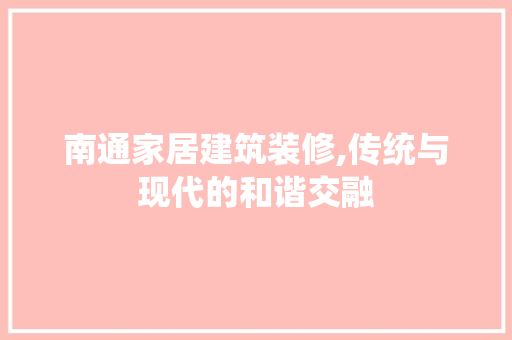 南通家居建筑装修,传统与现代的和谐交融 南通家居建筑装修,传统与现代的和谐交融 装修知识