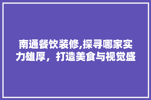 南通餐饮装修,探寻哪家实力雄厚，打造美食与视觉盛宴的完美融合 南通餐饮装修,探寻哪家实力雄厚，打造美食与视觉盛宴的完美融合 二手房