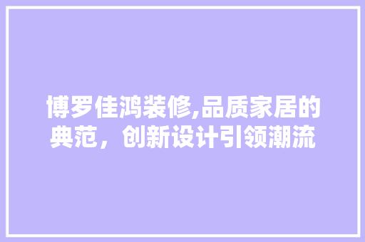 博罗佳鸿装修,品质家居的典范，创新设计引领潮流 博罗佳鸿装修,品质家居的典范，创新设计引领潮流 家居装饰