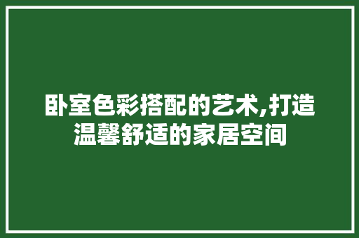 卧室色彩搭配的艺术,打造温馨舒适的家居空间 卧室色彩搭配的艺术,打造温馨舒适的家居空间 家居装饰