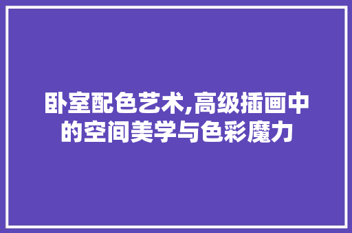 卧室配色艺术,高级插画中的空间美学与色彩魔力 卧室配色艺术,高级插画中的空间美学与色彩魔力 二手房