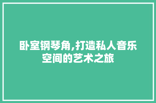 卧室钢琴角,打造私人音乐空间的艺术之旅 卧室钢琴角,打造私人音乐空间的艺术之旅 家居设计