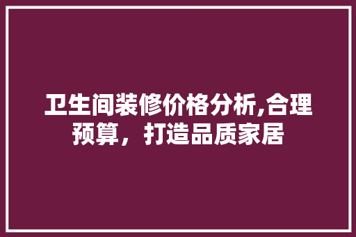 卫生间装修价格分析,合理预算，打造品质家居 卫生间装修价格分析,合理预算，打造品质家居 装修知识