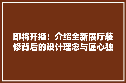 即将开播！介绍全新展厅装修背后的设计理念与匠心独运 即将开播！介绍全新展厅装修背后的设计理念与匠心独运 买房须知