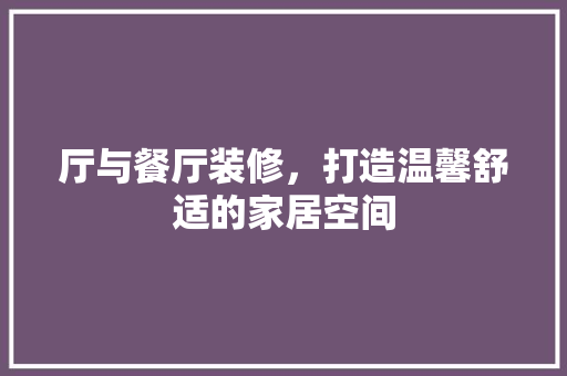 厅与餐厅装修，打造温馨舒适的家居空间 厅与餐厅装修，打造温馨舒适的家居空间 装修知识