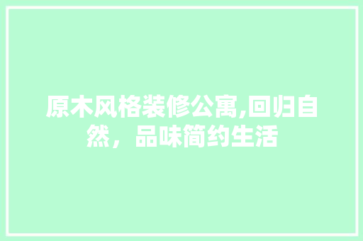 原木风格装修公寓,回归自然，品味简约生活 原木风格装修公寓,回归自然，品味简约生活 装修知识
