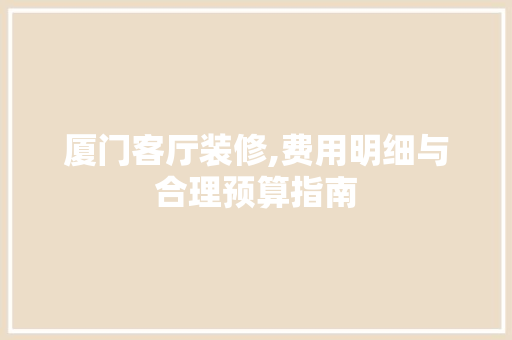 厦门客厅装修,费用明细与合理预算指南 厦门客厅装修,费用明细与合理预算指南 二手房