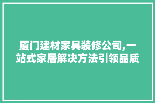 厦门建材家具装修公司,一站式家居解决方法引领品质生活新潮流 厦门建材家具装修公司,一站式家居解决方法引领品质生活新潮流 家居装饰