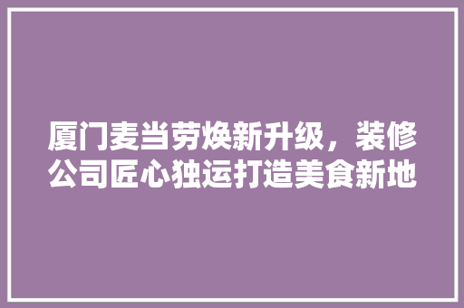 厦门麦当劳焕新升级，装修公司匠心独运打造美食新地标 厦门麦当劳焕新升级，装修公司匠心独运打造美食新地标 买房须知