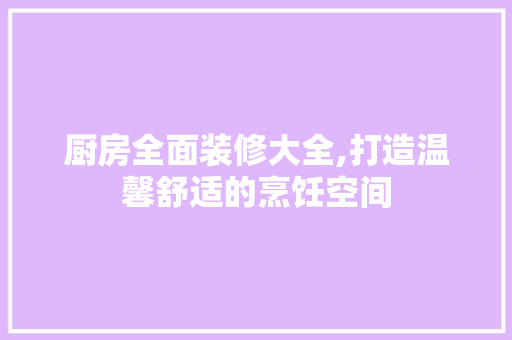 厨房全面装修大全,打造温馨舒适的烹饪空间 厨房全面装修大全,打造温馨舒适的烹饪空间 二手房