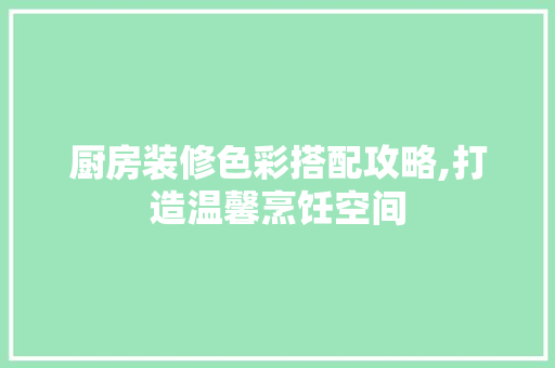 厨房装修色彩搭配攻略,打造温馨烹饪空间 厨房装修色彩搭配攻略,打造温馨烹饪空间 家居设计