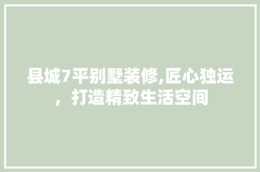 县城7平别墅装修,匠心独运，打造精致生活空间 县城7平别墅装修,匠心独运，打造精致生活空间 装修知识