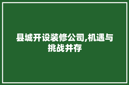 县城开设装修公司,机遇与挑战并存 县城开设装修公司,机遇与挑战并存 二手房
