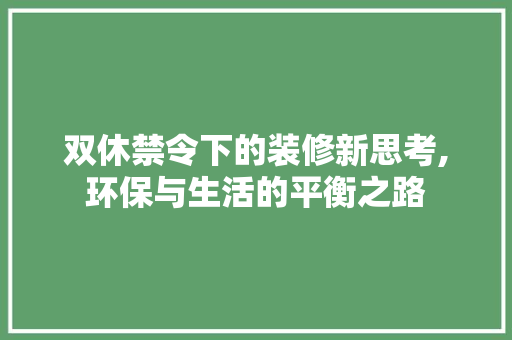 双休禁令下的装修新思考,环保与生活的平衡之路 双休禁令下的装修新思考,环保与生活的平衡之路 买房须知