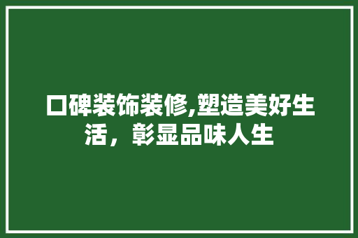 口碑装饰装修,塑造美好生活，彰显品味人生 口碑装饰装修,塑造美好生活，彰显品味人生 买房须知