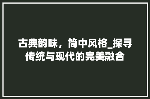 古典韵味，简中风格_探寻传统与现代的完美融合 古典韵味，简中风格_探寻传统与现代的完美融合 买房须知