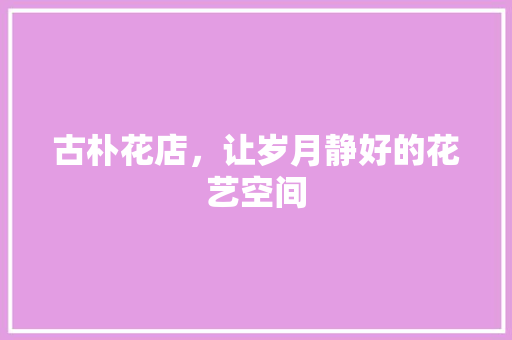 古朴花店，让岁月静好的花艺空间 古朴花店，让岁月静好的花艺空间 家居设计