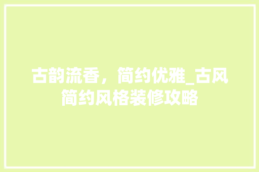 古韵流香，简约优雅_古风简约风格装修攻略 古韵流香，简约优雅_古风简约风格装修攻略 家居装饰
