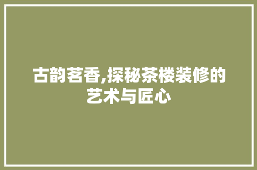 古韵茗香,探秘茶楼装修的艺术与匠心 古韵茗香,探秘茶楼装修的艺术与匠心 二手房