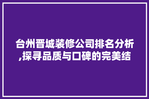 台州晋城装修公司排名分析,探寻品质与口碑的完美结合 台州晋城装修公司排名分析,探寻品质与口碑的完美结合 装修知识